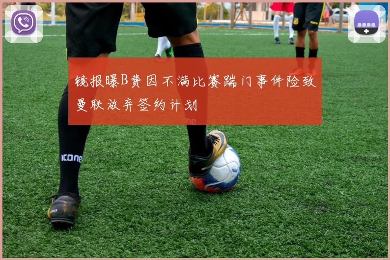 镜报曝B费因不满比赛踹门事件险致曼联放弃签约计划