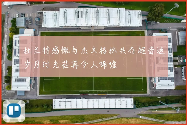 杜兰特感慨与杰夫格林共存超音速岁月时光荏苒令人唏嘘