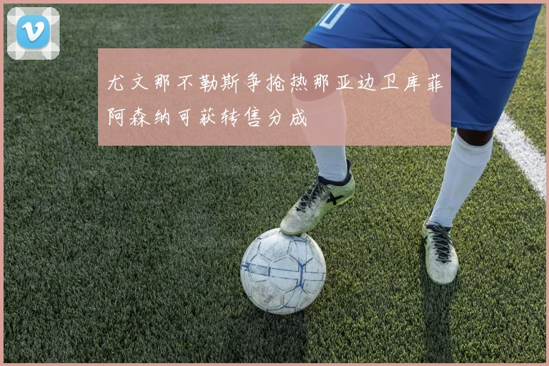 尤文那不勒斯争抢热那亚边卫库菲阿森纳可获转售分成