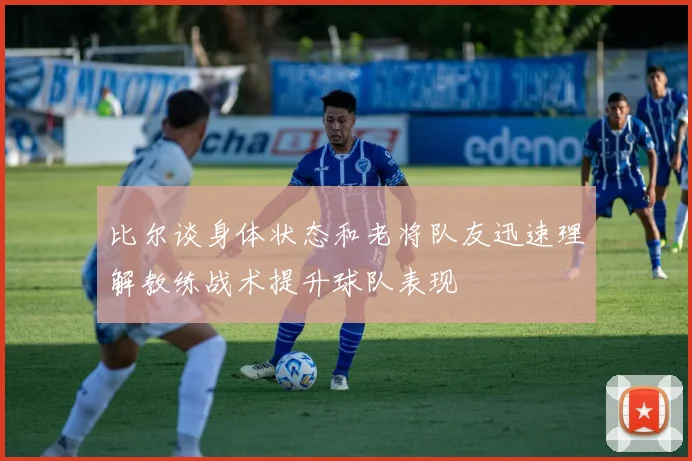 比尔谈身体状态和老将队友迅速理解教练战术提升球队表现