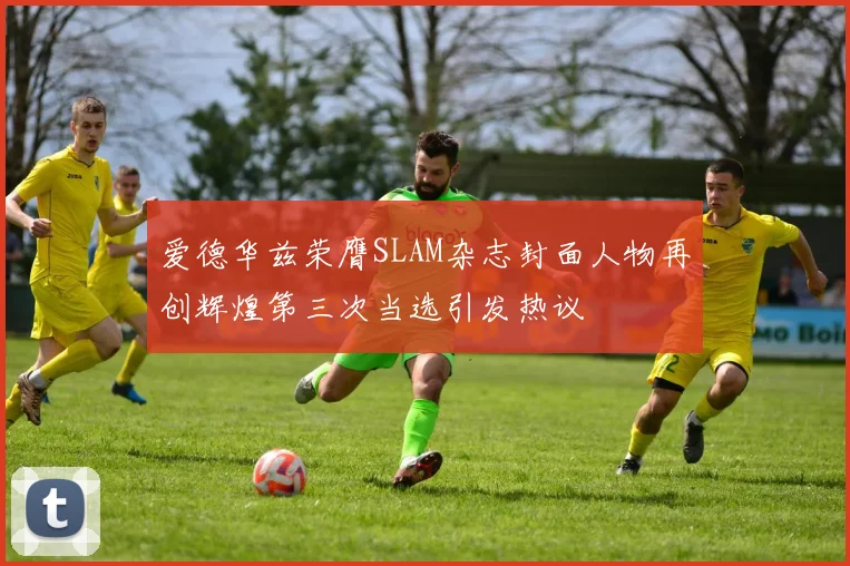 爱德华兹荣膺SLAM杂志封面人物再创辉煌第三次当选引发热议