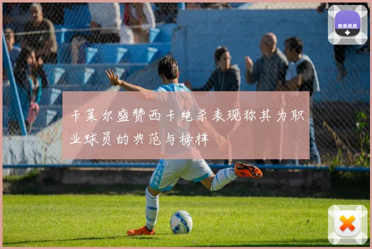 卡莱尔盛赞西卡绝杀表现称其为职业球员的典范与榜样
