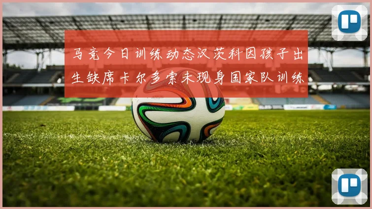 马竞今日训练动态汉茨科因孩子出生缺席卡尔多索未现身国家队训练