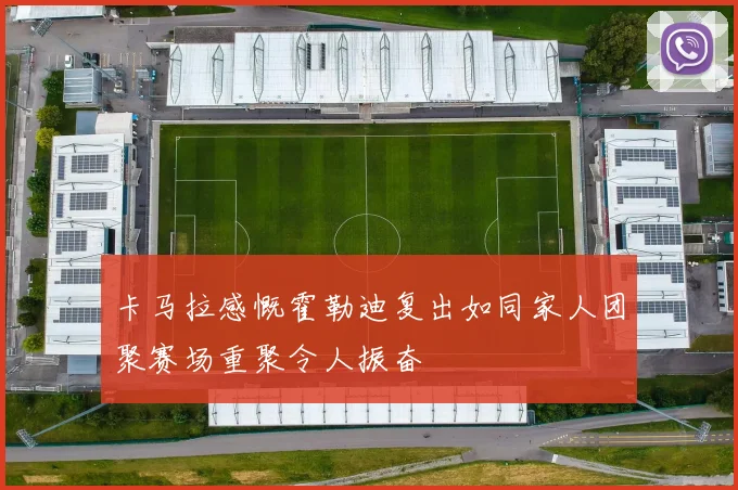 卡马拉感慨霍勒迪复出如同家人团聚赛场重聚令人振奋