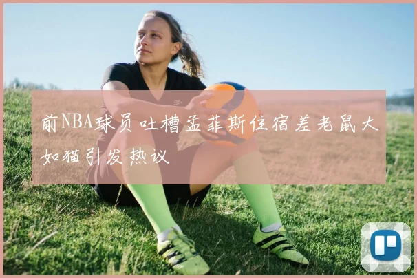 前NBA球员吐槽孟菲斯住宿差老鼠大如猫引发热议