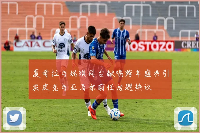 夏奇拉与妮琪同台献唱跨年盛典引发皮克与亚马尔前任话题热议