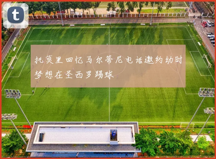 托莫里回忆马尔蒂尼电话邀约幼时梦想在圣西罗踢球
