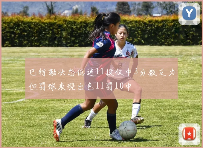 巴特勒状态低迷11投仅中3分数乏力但罚球表现出色11罚10中