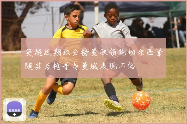 英超近期积分榜曼联领跑切尔西紧随其后枪手与曼城表现不俗