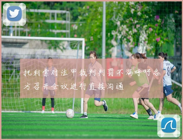 托利索对法甲裁判判罚不满呼吁各方召开会议进行直接沟通