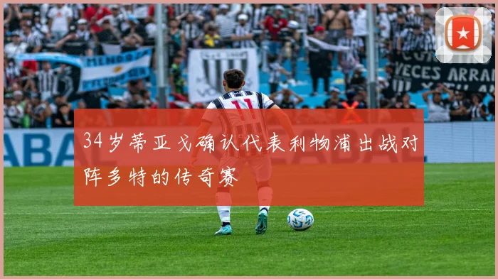 34岁蒂亚戈确认代表利物浦出战对阵多特的传奇赛