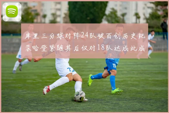 库里三分球对阵24队破百创历史纪录哈登紧随其后仅对18队达成此成就