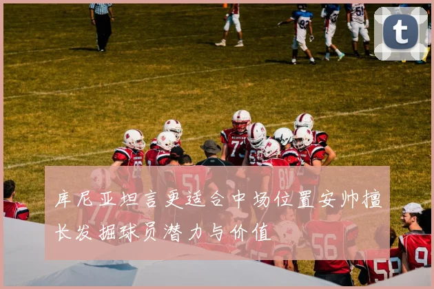 库尼亚坦言更适合中场位置安帅擅长发掘球员潜力与价值