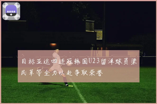 目标亚运四连冠韩国U23留洋球员梁民革等全力以赴争取荣誉