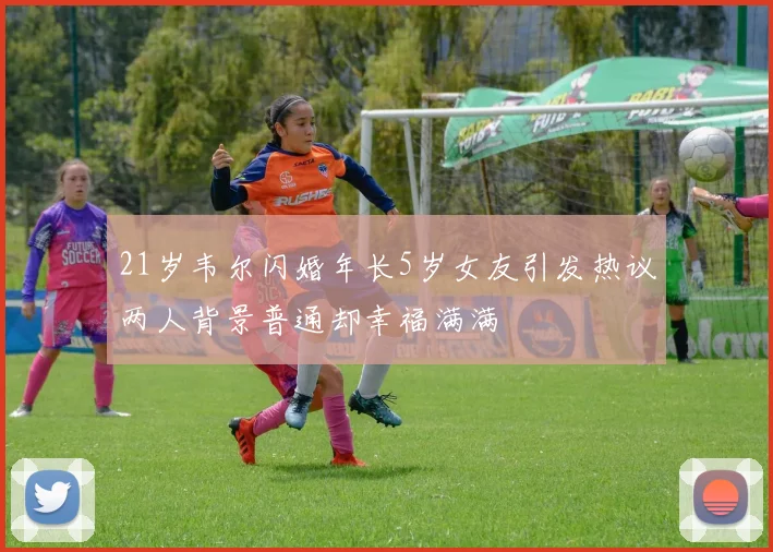 21岁韦尔闪婚年长5岁女友引发热议两人背景普通却幸福满满