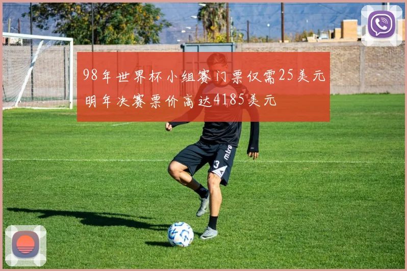 98年世界杯小组赛门票仅需25美元明年决赛票价高达4185美元