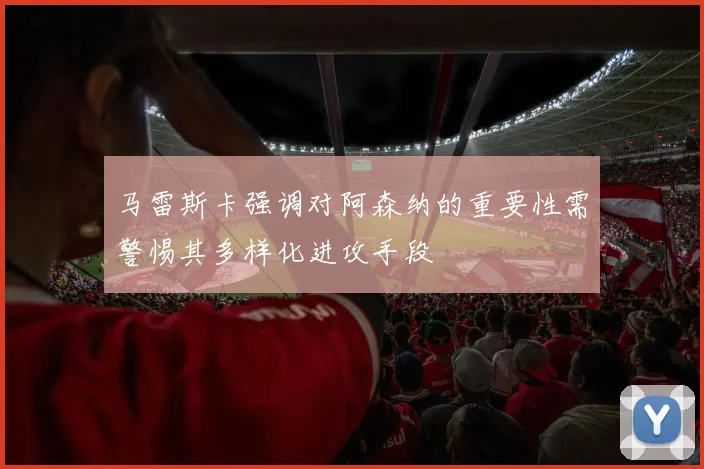 马雷斯卡强调对阿森纳的重要性需警惕其多样化进攻手段