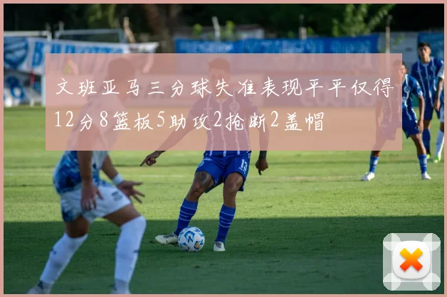文班亚马三分球失准表现平平仅得12分8篮板5助攻2抢断2盖帽