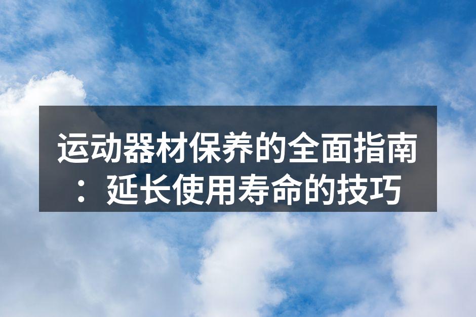 运动器材保养的全面指南：延长使用寿命的技巧