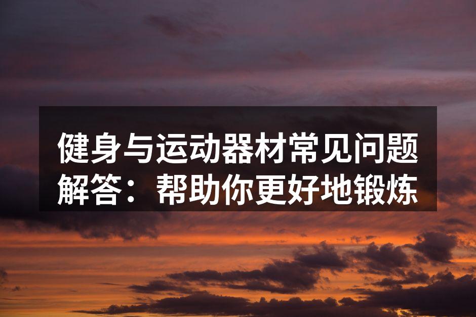 健身与运动器材常见问题解答：帮助你更好地锻炼