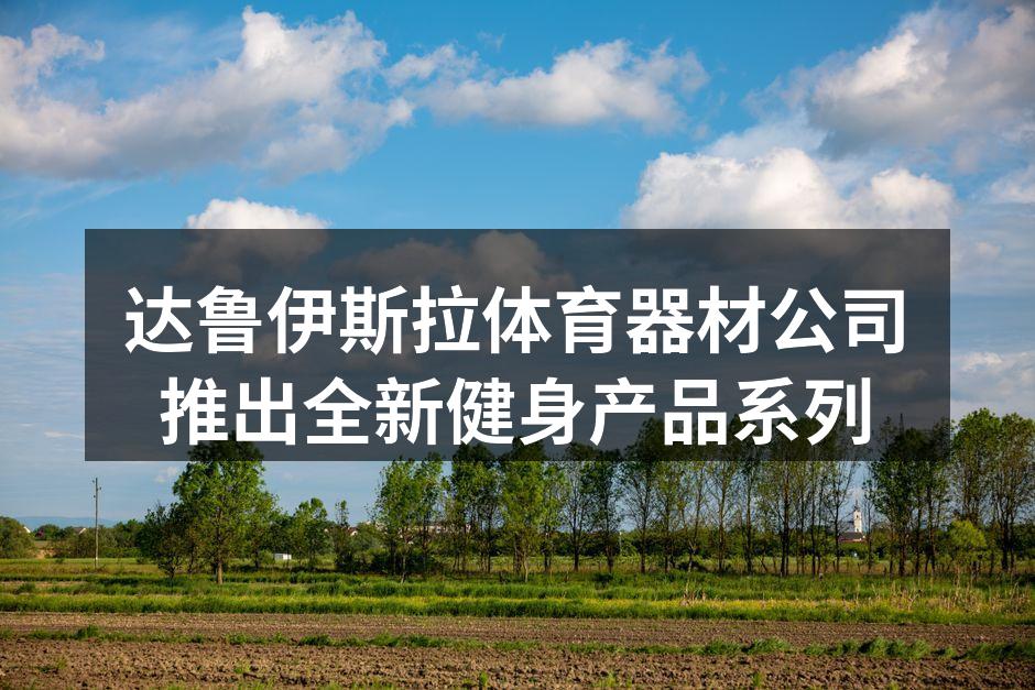 达鲁伊斯拉体育器材公司推出全新健身产品系列