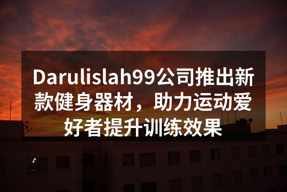 Darulislah99公司推出新款健身器材，助力运动爱好者提升训练效果
