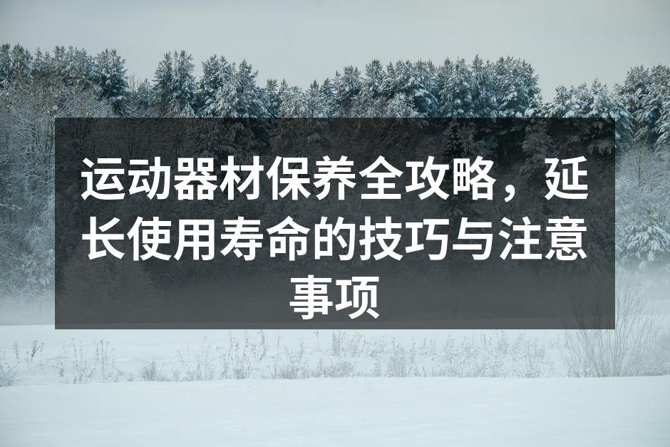 运动器材保养全攻略，延长使用寿命的技巧与注意事项