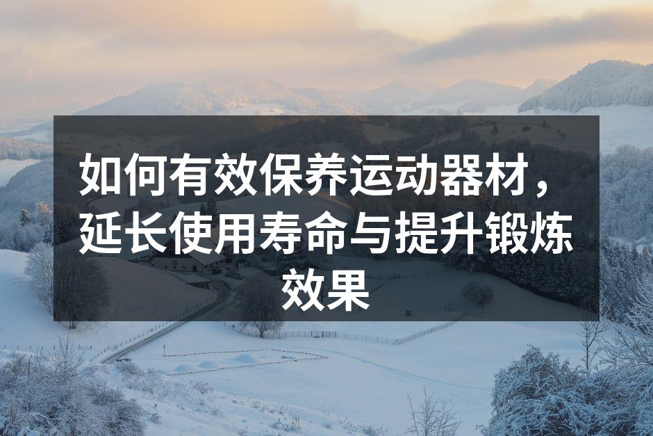 如何有效保养运动器材，延长使用寿命与提升锻炼效果