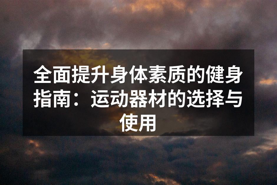 全面提升身体素质的健身指南：运动器材的选择与使用
