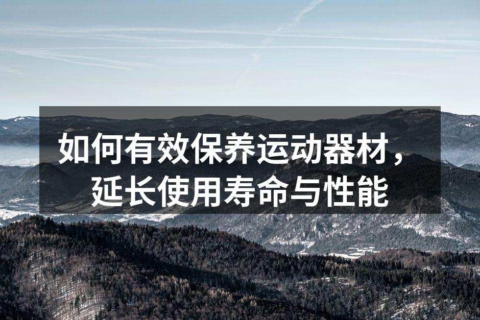 如何有效保养运动器材，延长使用寿命与性能